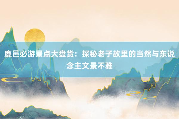 鹿邑必游景点大盘货：探秘老子故里的当然与东说念主文景不雅